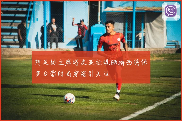 阿足协主席塔皮亚社媒晒梅西德保罗合影时尚穿搭引关注