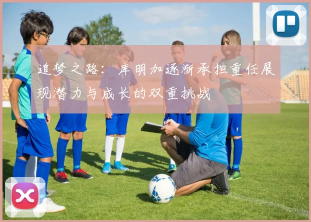追梦之路：库明加逐渐承担重任展现潜力与成长的双重挑战