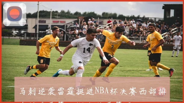 马刺逆袭雷霆挺进NBA杯决赛西部排名跃升至第四湖人跌至第五