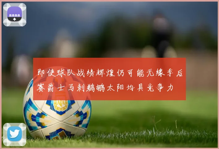 即使球队战绩辉煌仍可能无缘季后赛爵士马刺鹈鹕太阳均具竞争力