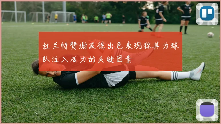 杜兰特赞谢泼德出色表现称其为球队注入活力的关键因素