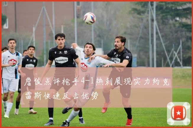 詹俊点评枪手4-1热刺展现实力约克雷斯快速反击优势