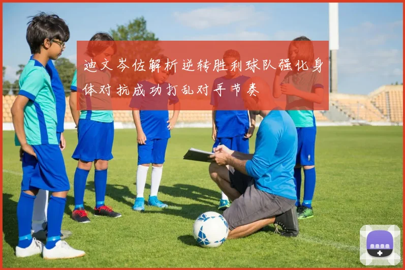 迪文岑佐解析逆转胜利球队强化身体对抗成功打乱对手节奏