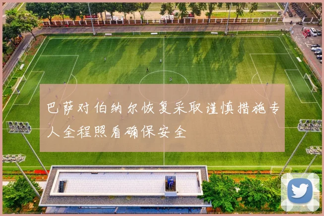 巴萨对伯纳尔恢复采取谨慎措施专人全程照看确保安全