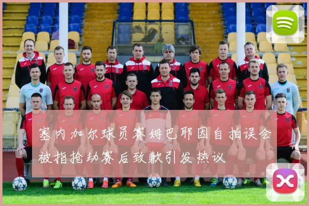 塞内加尔球员赛姆巴耶因自拍误会被指抢劫赛后致歉引发热议