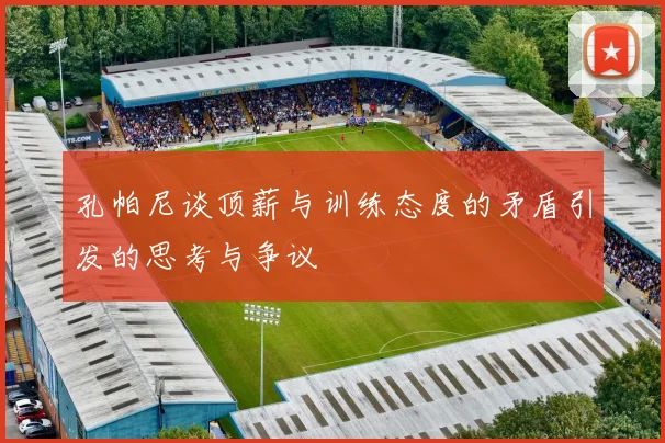 孔帕尼谈顶薪与训练态度的矛盾引发的思考与争议