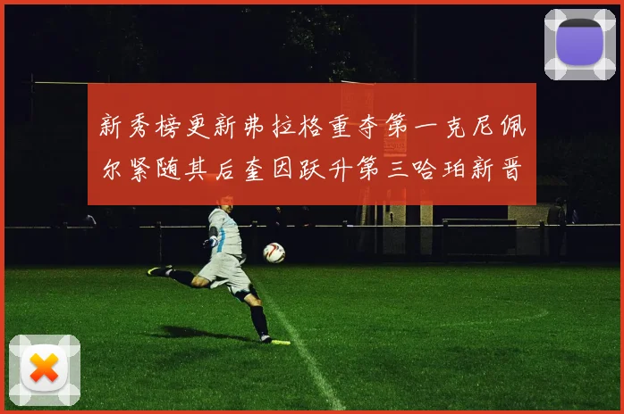 新秀榜更新弗拉格重夺第一克尼佩尔紧随其后奎因跃升第三哈珀新晋入榜
