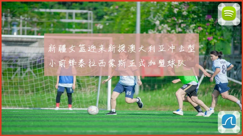 新疆女篮迎来新援澳大利亚冲击型小前锋泰拉西蒙斯正式加盟球队