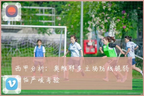 西甲分析：奥维耶多主场防线脆弱面临严峻考验