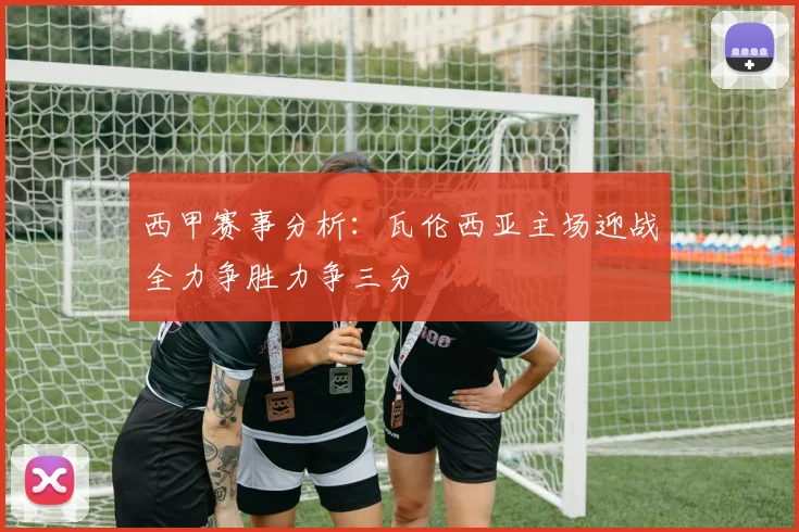 西甲赛事分析：瓦伦西亚主场迎战全力争胜力争三分