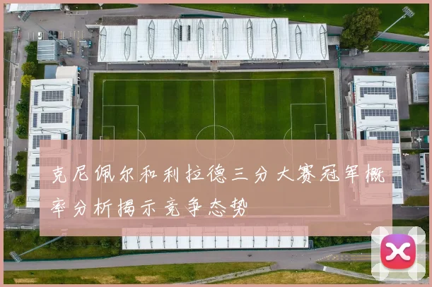 克尼佩尔和利拉德三分大赛冠军概率分析揭示竞争态势
