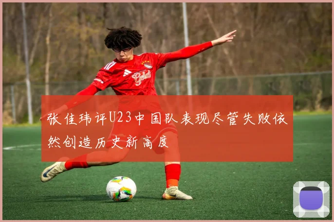 张佳玮评U23中国队表现尽管失败依然创造历史新高度