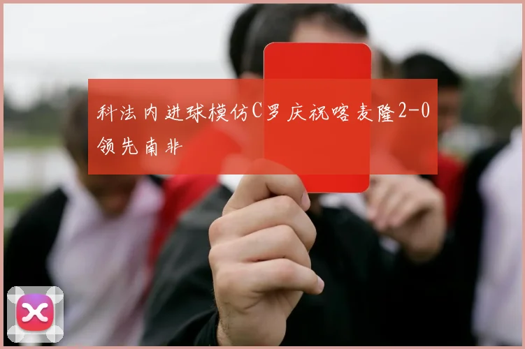科法内进球模仿C罗庆祝喀麦隆2-0领先南非