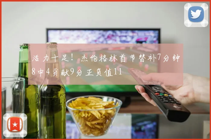 活力十足！杰伦格林首节替补7分钟8中4贡献9分正负值11
