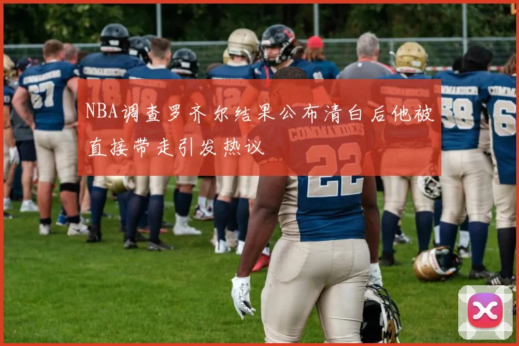 NBA调查罗齐尔结果公布清白后他被直接带走引发热议