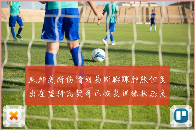 瓜帅更新伤情刘易斯脚踝肿胀但复出在望科瓦契奇已恢复训练状态良好