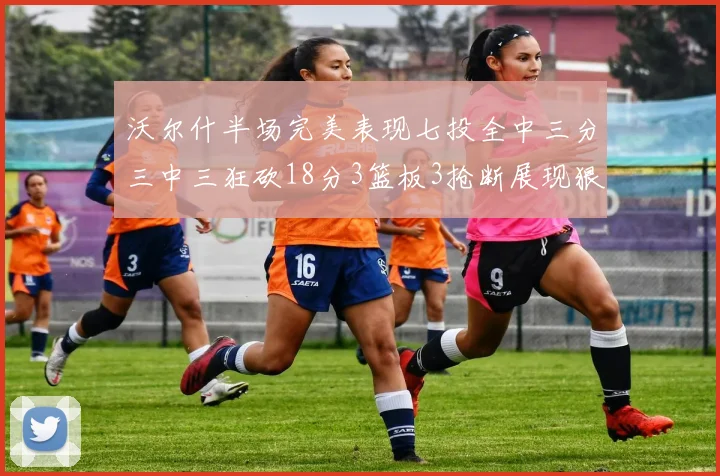 沃尔什半场完美表现七投全中三分三中三狂砍18分3篮板3抢断展现狠人风范